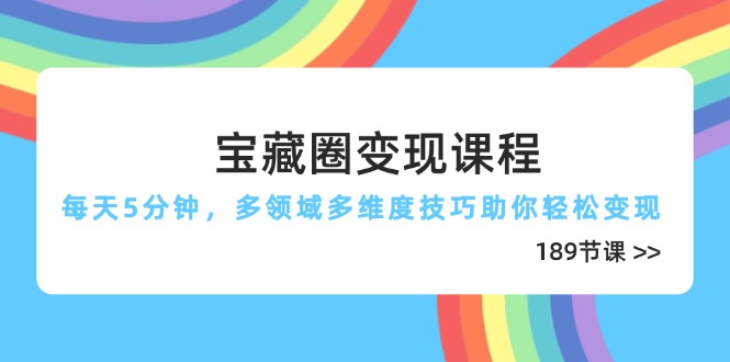 宝藏圈变现课程,每天5分钟,多领域多维度技巧助你轻松变现(189节网赚项目-三才资源库分享