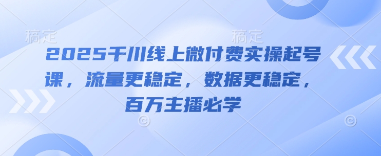 2025千川线上微付费实操起号课，流量更稳定，数据更稳定，百万主播必学网赚项目-三才资源库分享