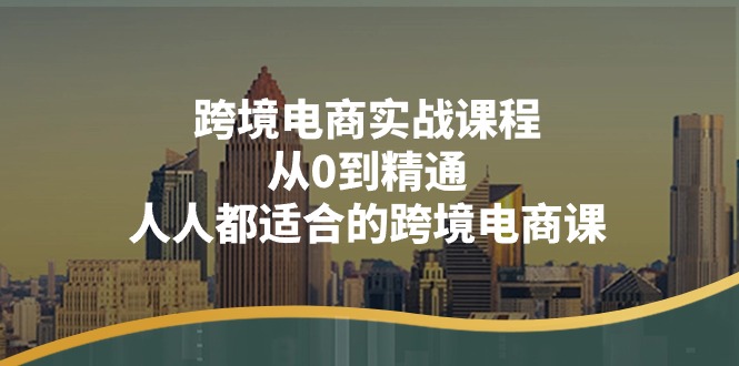 跨境电商实战课程：从0到精通，人人都适合的跨境电商课（14节课）网赚项目-三才资源库分享