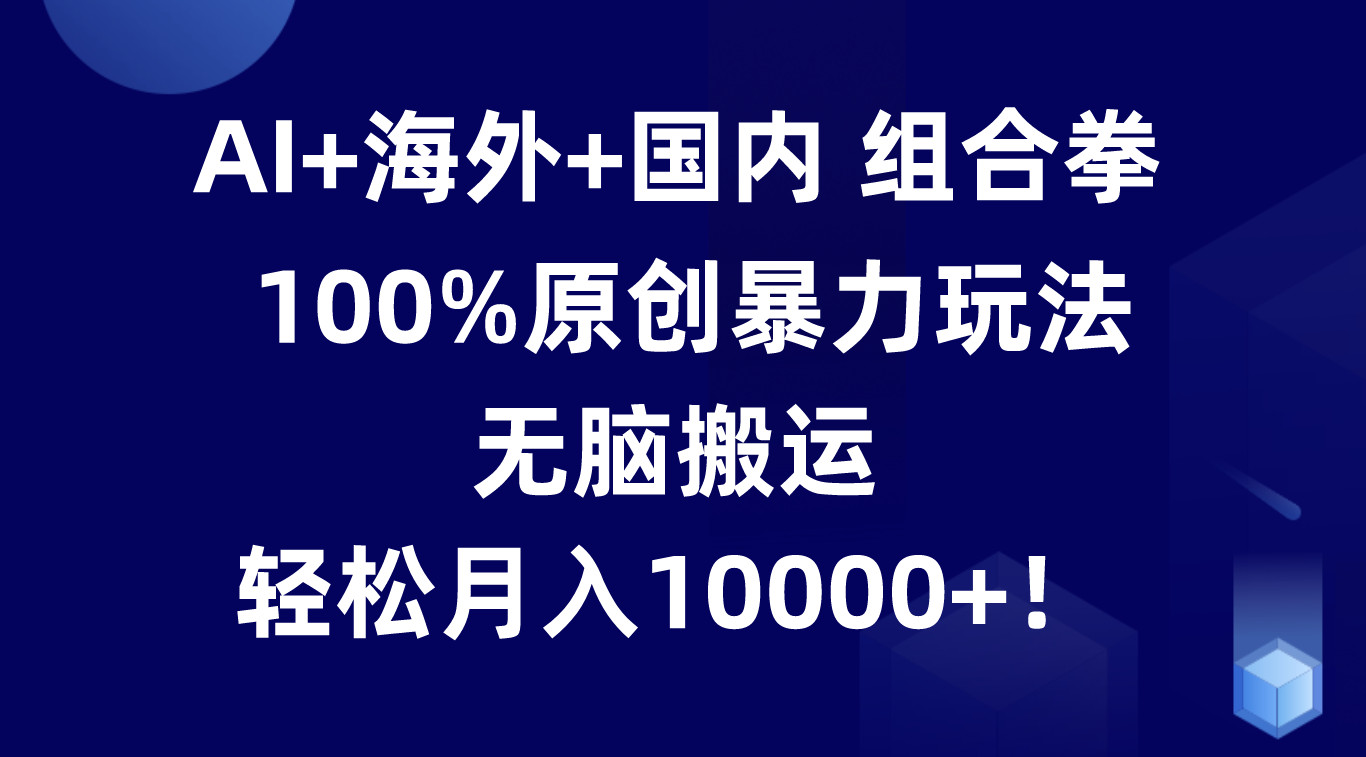 AI+海外+国内组合拳，100%原创暴力玩法，无脑搬运，轻松月入10000+！网赚项目-三才资源库分享