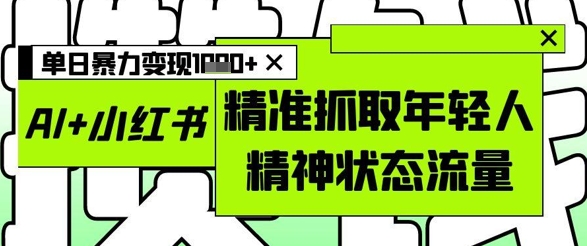 AI+小红书图文,精准抓取年轻人精神状态流量,单日暴力变现多张网赚项目-三才资源库分享