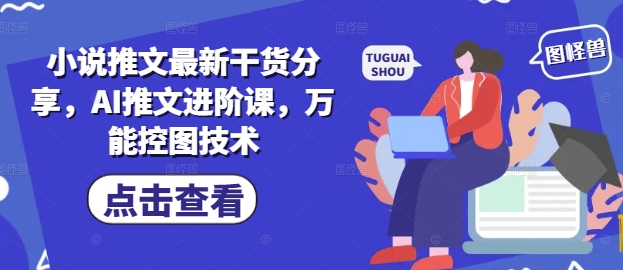小说推文最新干货分享,AI推文进阶课,万能控图技术网赚项目-三才资源库分享