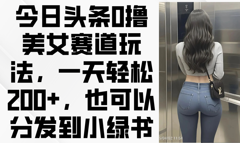 今日头条0撸美女赛道玩法，一天轻松200+，也可以分发到小绿书网赚项目-三才资源库分享