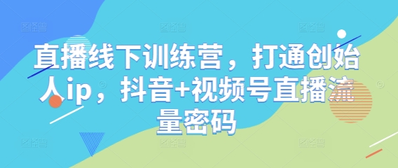 直播线下训练营，打通创始人ip，抖音+视频号直播流量密码网赚项目-三才资源库分享
