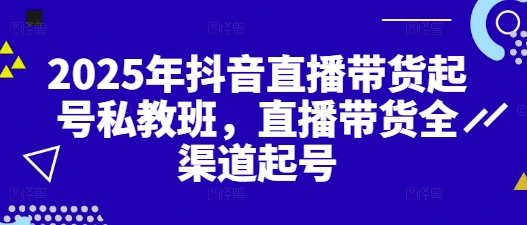 2025年抖音直播带货起号私教班,直播带货全渠道起号网赚项目-三才资源库分享