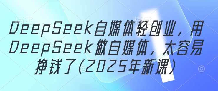 DeepSeek自媒体轻创业，用DeepSeek做自媒体，太容易挣钱了(2025年新课)网赚项目-三才资源库分享