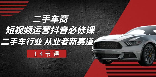 二手车商短视频运营抖音必修课，二手车行业 从业者新赛道（14节课）网赚项目-三才资源库分享