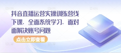 抖音直播运营实操训练营线下课,全面系统学习,面对面解决账号问题网赚项目-三才资源库分享