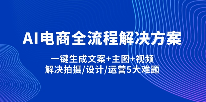 AI电商全流程解决方案,一键生成文案+主图+视频,解决拍摄/设计/运营5大难题网赚项目-三才资源库分享