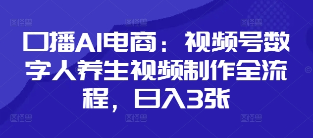 口播AI电商:视频号数字人养生视频制作全流程,日入3张网赚项目-三才资源库分享