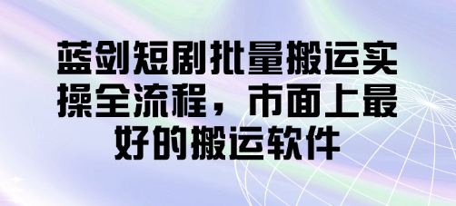 蓝剑短剧批量搬运实操全流程,市面上最好的搬运软件网赚项目-三才资源库分享