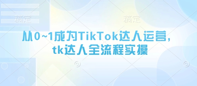 从0~1成为TikTok达人运营，tk达人全流程实操网赚项目-三才资源库分享