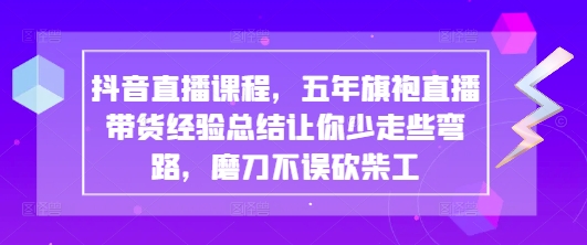 抖音直播课程，五年旗袍直播带货经验总结让你少走些弯路，磨刀不误砍柴工网赚项目-三才资源库分享