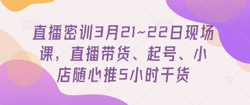 直播密训3月21~22日现场课，​直播带货、起号、小店随心推5小时干货网赚项目-三才资源库分享