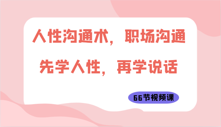 人性沟通术，职场沟通：先学人性，再学说话（66节视频课）网赚项目-三才资源库分享