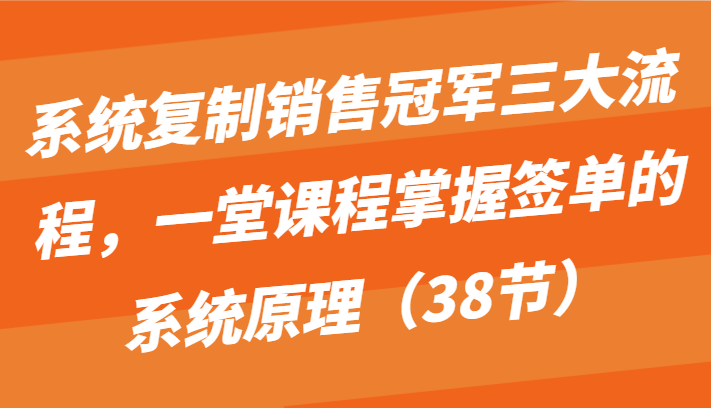 系统复制销售冠军三大流程,一堂课程掌握签单的系统原理(38节)网赚项目-三才资源库分享
