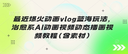 最近爆火动画vlog蓝海玩法,治愈系AI动画视频动态插画视频教程(含素材)网赚项目-三才资源库分享