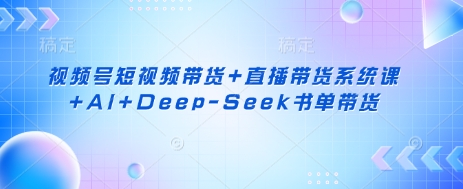 视频号短视频带货+直播带货系统课+AI+Deep-三才资源库分享
