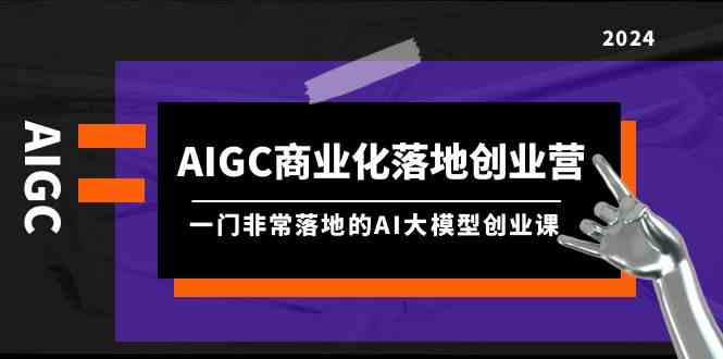AIGC商业化落地创业营，一门非常落地的AI大模型创业课（61节课+资料）网赚项目-三才资源库分享