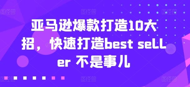 亚马逊爆款打造10大招，快速打造best seller 不是事儿网赚项目-三才资源库分享