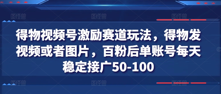 得物视频号激励赛道玩法,得物发视频或者图片,百粉后单账号每天稳定接广50-三才资源库分享
