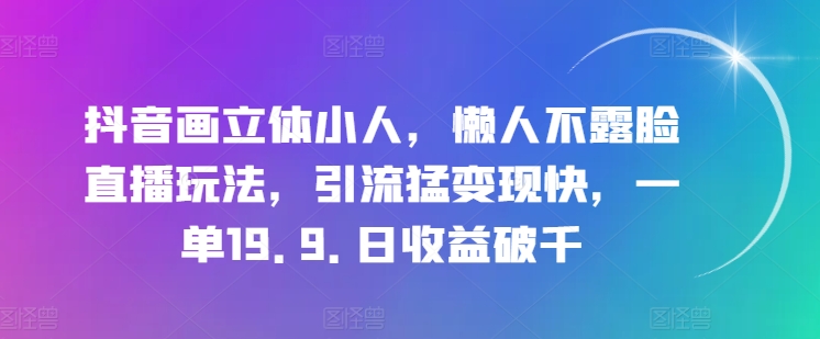 抖音画立体小人，懒人不露脸直播玩法，引流猛变现快，一单19.9.日收益破千网赚项目-三才资源库分享