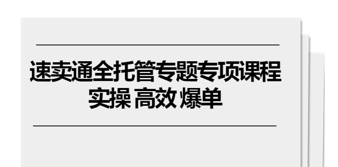 速卖通 全托管专题专项课程，实操 高效 爆单（11节课）网赚项目-三才资源库分享