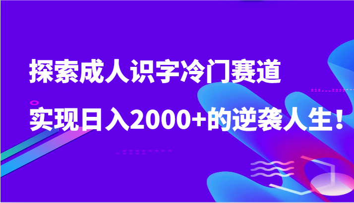 探索成人识字冷门赛道,实现日入2000+的逆袭人生!网赚项目-三才资源库分享