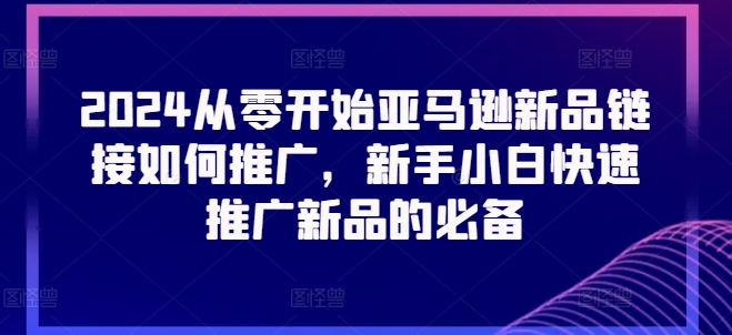 2024从零开始亚马逊新品链接如何推广,新手小白快速推广新品的必备网赚项目-三才资源库分享