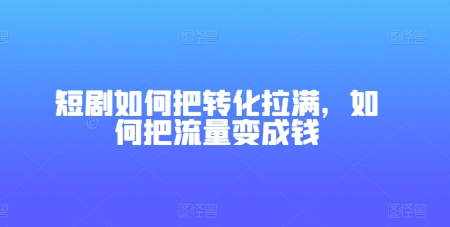 短剧如何把转化拉满，如何把流量变成钱网赚项目-三才资源库分享
