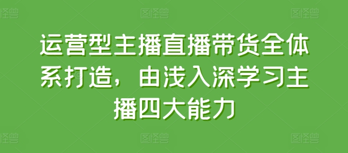 运营型主播直播带货全体系打造，由浅入深学习主播四大能力网赚项目-三才资源库分享