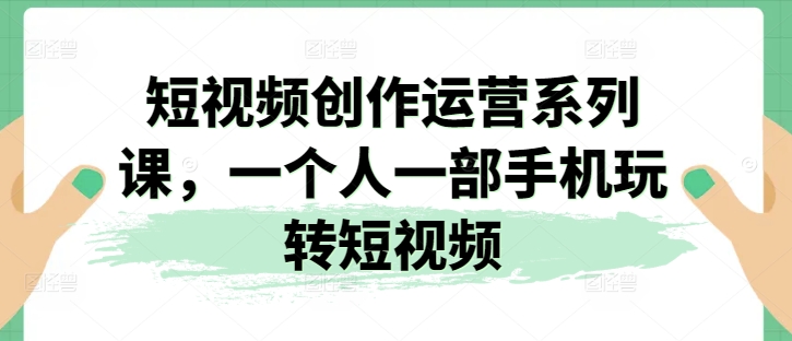 短视频创作运营系列课，一个人一部手机玩转短视频网赚项目-三才资源库分享