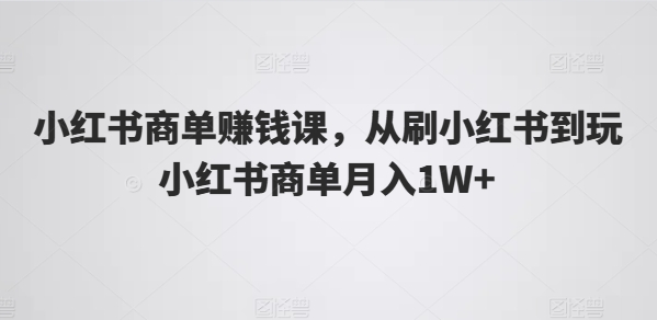 小红书商单赚钱课，从刷小红书到玩小红书商单月入1W+网赚项目-三才资源库分享