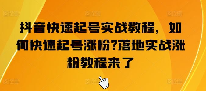 抖音快速起号实战教程，如何快速起号涨粉?落地实战涨粉教程来了网赚项目-三才资源库分享