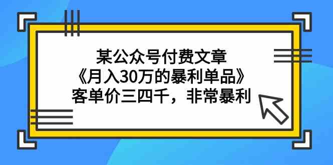 某公众号付费文章《月入30万的暴利单品》客单价三四千,非常暴利网赚项目-三才资源库分享