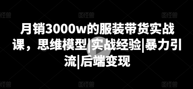 月销3000w的服装带货实战课,思维模型|实战经验|暴力引流|后端变现网赚项目-三才资源库分享