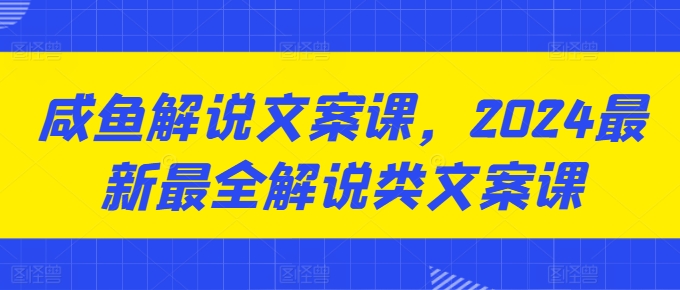 咸鱼解说文案课，2024最新最全解说类文案课网赚项目-三才资源库分享