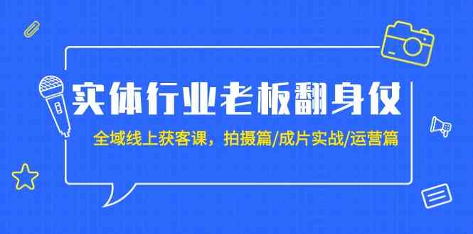 实体行业老板翻身仗:全域线上获客课,拍摄篇/成片实战/运营篇(20节课)网赚项目-三才资源库分享