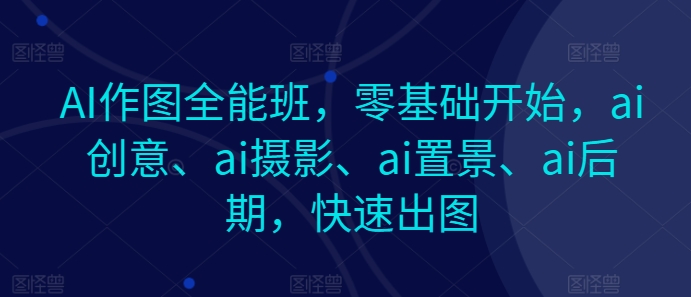 AI作图全能班，零基础开始，ai创意、ai摄影、ai置景、ai后期，快速出图网赚项目-三才资源库分享