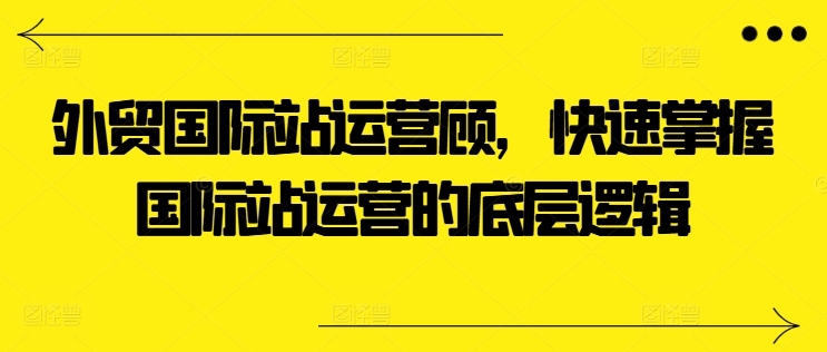 外贸国际站运营顾问，快速掌握国际站运营的底层逻辑网赚项目-三才资源库分享