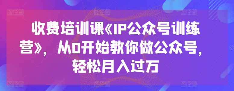 收费培训课《IP公众号训练营》，从0开始教你做公众号，轻松月入过万网赚项目-三才资源库分享