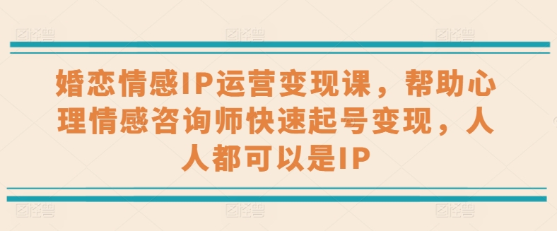 婚恋情感IP运营变现课，帮助心理情感咨询师快速起号变现，人人都可以是IP网赚项目-三才资源库分享