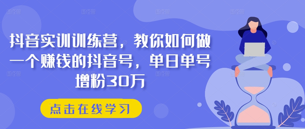 抖音实训训练营，教你如何做一个赚钱的抖音号，单日单号增粉30万网赚项目-三才资源库分享
