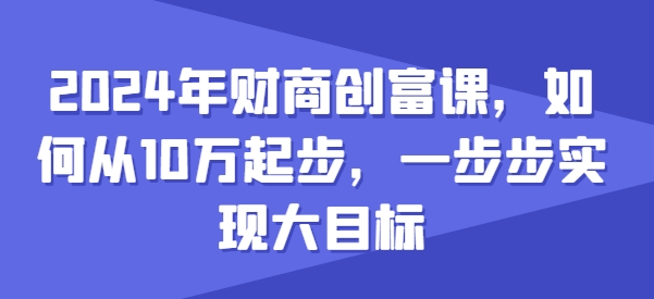 2024年财商创富课,如何从10w起步,一步步实现大目标网赚项目-三才资源库分享