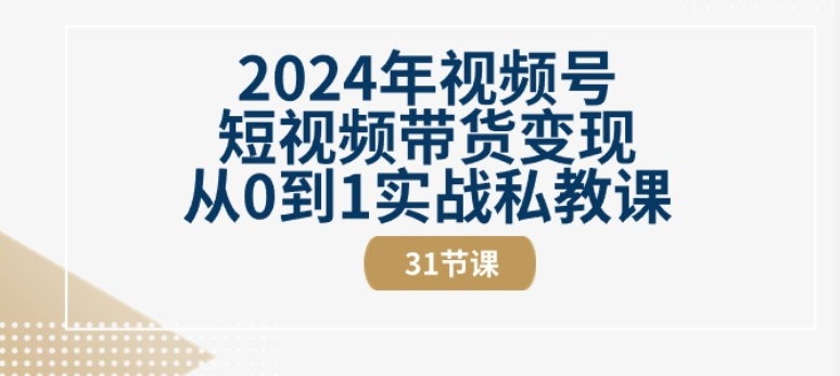 2024年视频号短视频带货变现从0到1实战私教课(31节视频课)网赚项目-三才资源库分享