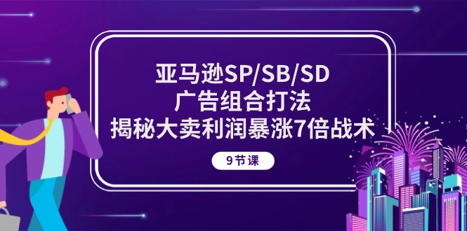 亚马逊SP/SB/SD广告组合打法，揭秘大卖利润暴涨7倍战术 (9节课)网赚项目-三才资源库分享
