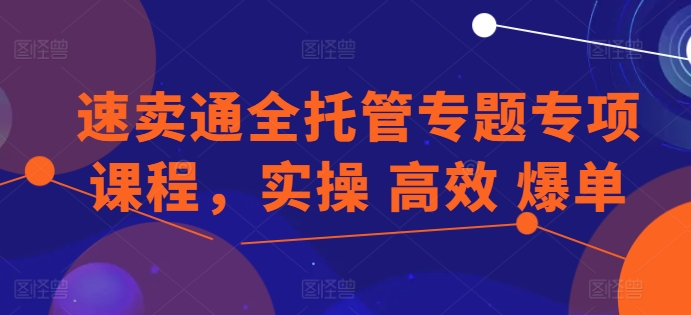 速卖通全托管专题专项课程,实操 高效 爆单网赚项目-三才资源库分享