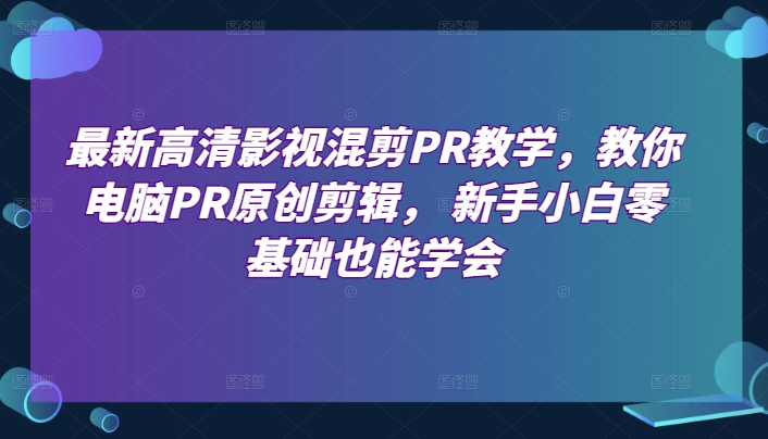 最新高清影视混剪PR教学，教你电脑PR原创剪辑， 新手小白零基础也能学会网赚项目-三才资源库分享