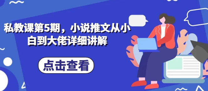 私教课第5期,小说推文从小白到大佬详细讲解网赚项目-三才资源库分享