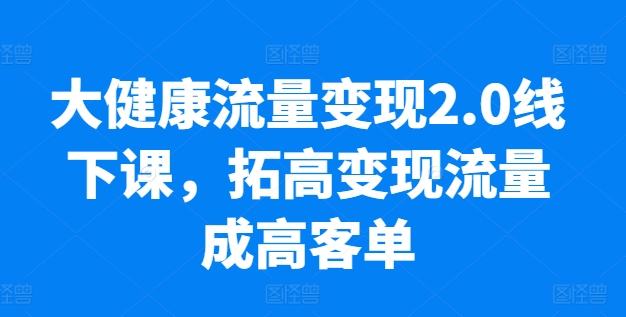 大健康流量变现2.0线下课,拓高变现流量成高客单,业绩10倍增长,低粉高变现,只讲落地实操网赚项目-三才资源库分享
